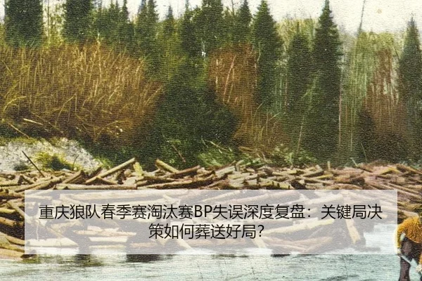 重庆狼队春季赛淘汰赛BP失误深度复盘：关键局决策如何葬送好局？