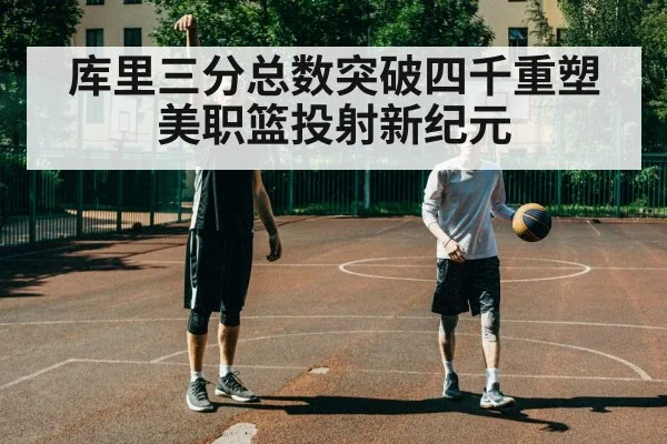 库里三分总数突破四千重塑美职篮投射新纪元