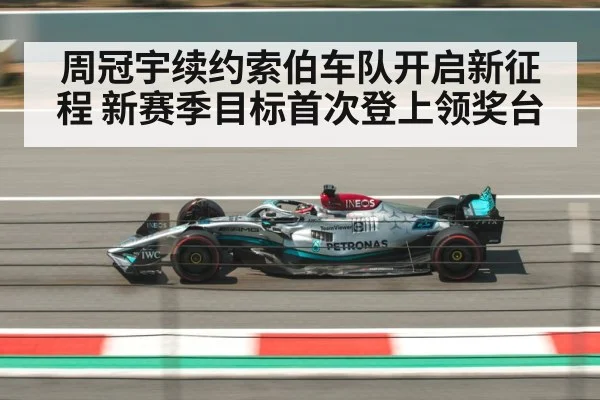 周冠宇续约索伯车队开启新征程 新赛季目标首次登上领奖台