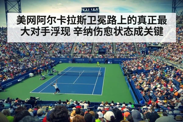 美网阿尔卡拉斯卫冕路上的真正最大对手浮现 辛纳伤愈状态成关键