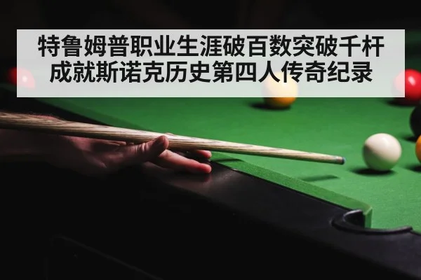 特鲁姆普职业生涯破百数突破千杆成就斯诺克历史第四人传奇纪录
