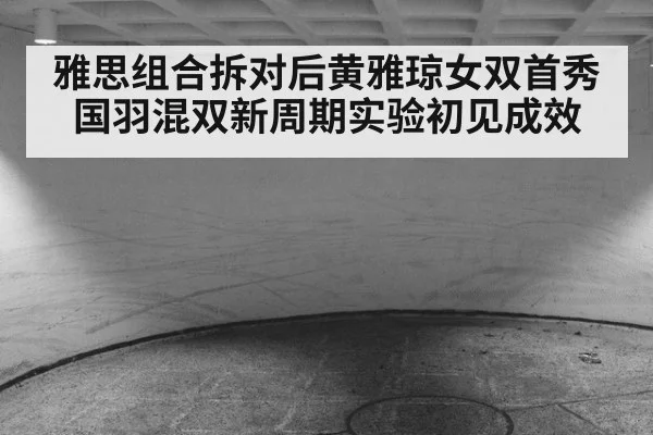 雅思组合拆对后黄雅琼女双首秀国羽混双新周期实验初见成效