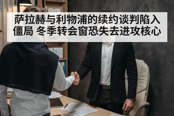 萨拉赫与利物浦的续约谈判陷入僵局 冬季转会窗恐失去进攻核心